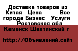 Доставка товаров из Китая › Цена ­ 100 - Все города Бизнес » Услуги   . Ростовская обл.,Каменск-Шахтинский г.